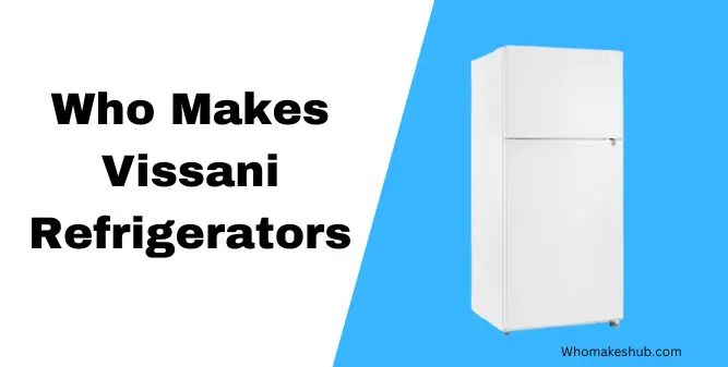Who Makes Vissani Refrigerators