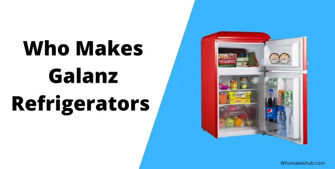 Who Makes Galanz Refrigerators